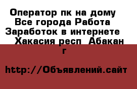 Оператор пк на дому - Все города Работа » Заработок в интернете   . Хакасия респ.,Абакан г.